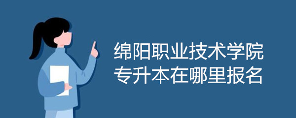 绵阳职业技术学院专升本在哪里报名