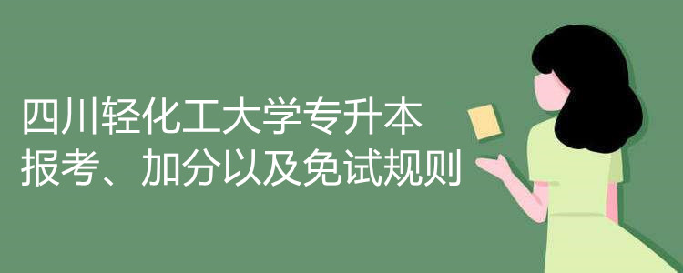 四川轻化工大学专升本报考、加分、免试规则