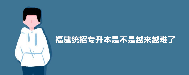 福建统招专升本是不是越来越难了