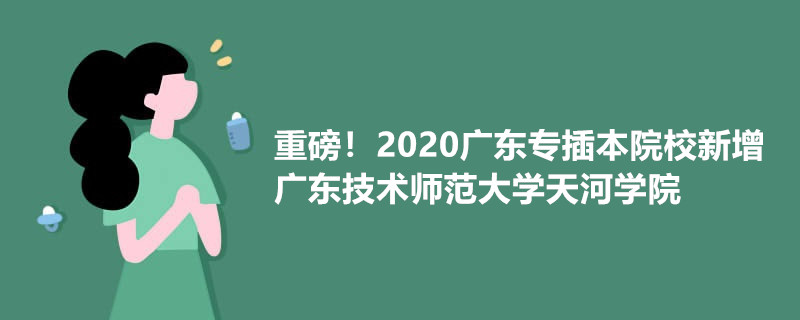 重磅！2020广东专插本院校新增广东技术师范大学天河学院